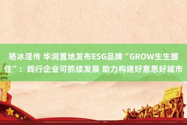 骆冰淫传 华润置地发布ESG品牌“GROW生生握住”：践行企业可抓续发展 助力构建好意思好城市