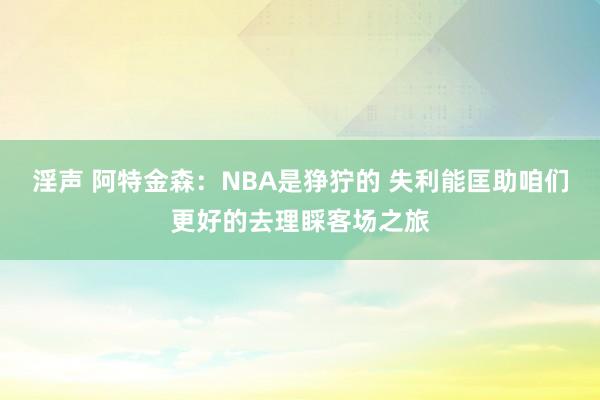 淫声 阿特金森：NBA是狰狞的 失利能匡助咱们更好的去理睬客场之旅