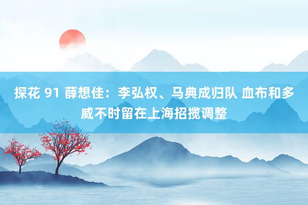 探花 91 薛想佳：李弘权、马典成归队 血布和多威不时留在上海招揽调整