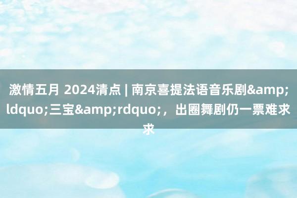 激情五月 2024清点 | 南京喜提法语音乐剧&ldquo;三宝&rdquo;，出圈舞剧仍一票难求