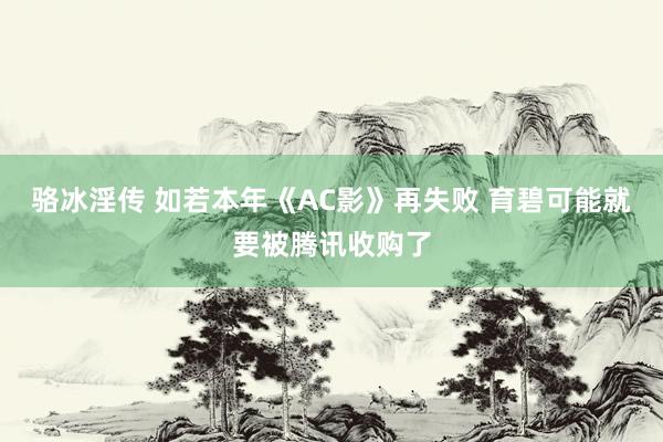 骆冰淫传 如若本年《AC影》再失败 育碧可能就要被腾讯收购了