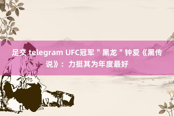 足交 telegram UFC冠军＂黑龙＂钟爱《黑传说》：力挺其为年度最好