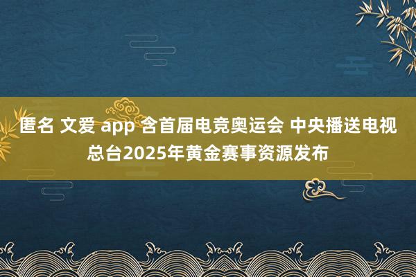 匿名 文爱 app 含首届电竞奥运会 中央播送电视总台2025年黄金赛事资源发布
