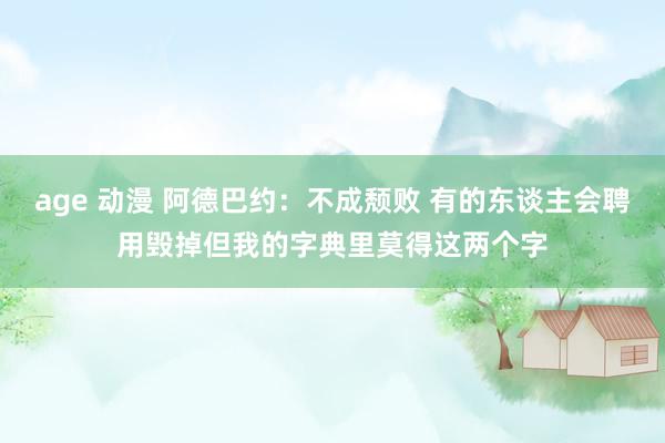 age 动漫 阿德巴约：不成颓败 有的东谈主会聘用毁掉但我的字典里莫得这两个字