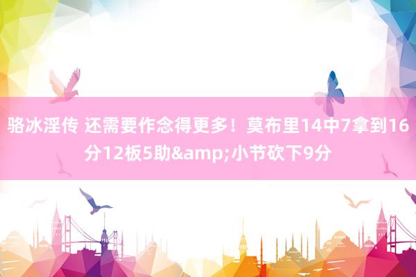 骆冰淫传 还需要作念得更多！莫布里14中7拿到16分12板5助&小节砍下9分