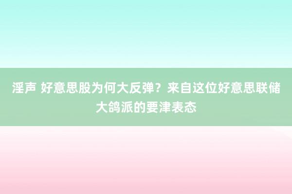 淫声 好意思股为何大反弹？来自这位好意思联储大鸽派的要津表态