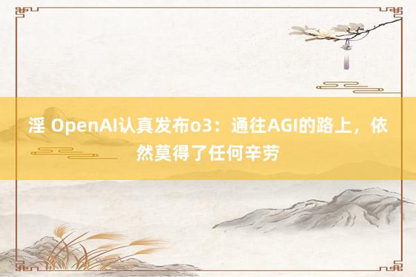 淫 OpenAI认真发布o3：通往AGI的路上，依然莫得了任何辛劳