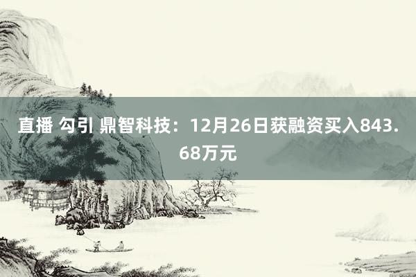 直播 勾引 鼎智科技：12月26日获融资买入843.68万元