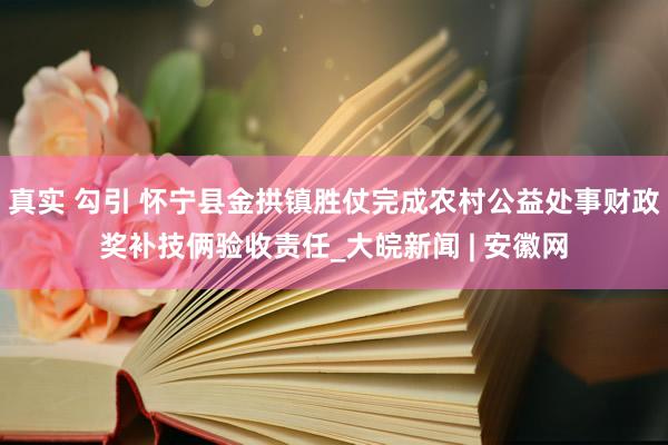 真实 勾引 怀宁县金拱镇胜仗完成农村公益处事财政奖补技俩验收责任_大皖新闻 | 安徽网