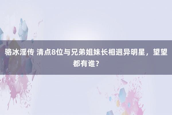 骆冰淫传 清点8位与兄弟姐妹长相迥异明星，望望都有谁？