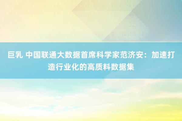 巨乳 中国联通大数据首席科学家范济安：加速打造行业化的高质料数据集