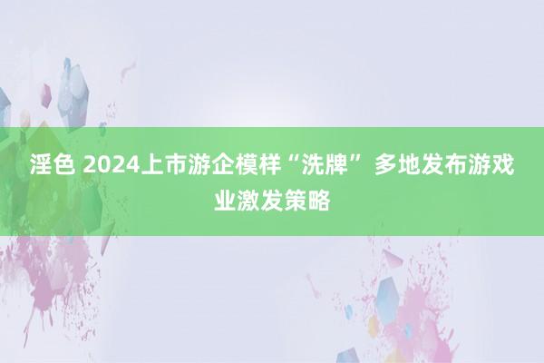 淫色 2024上市游企模样“洗牌” 多地发布游戏业激发策略