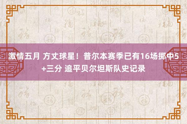 激情五月 方丈球星！普尔本赛季已有16场掷中5+三分 追平贝尔坦斯队史记录