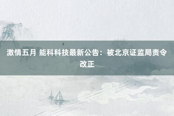 激情五月 能科科技最新公告：被北京证监局责令改正