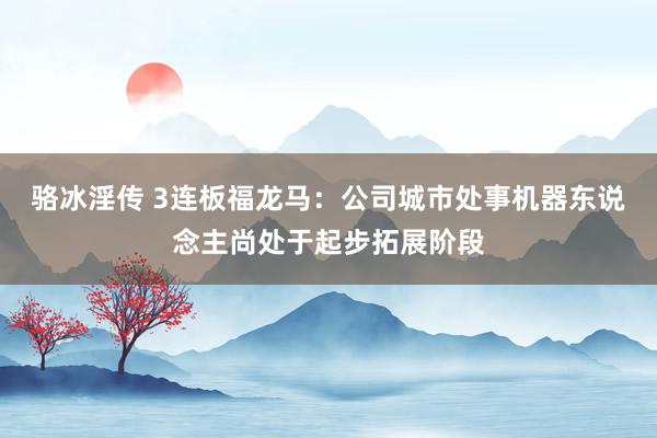 骆冰淫传 3连板福龙马：公司城市处事机器东说念主尚处于起步拓展阶段