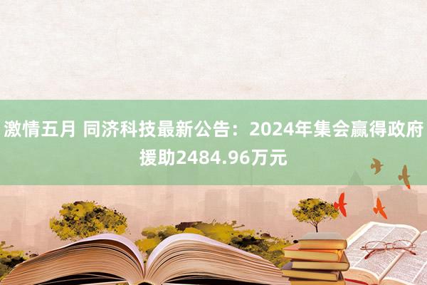 激情五月 同济科技最新公告：2024年集会赢得政府援助2484.96万元