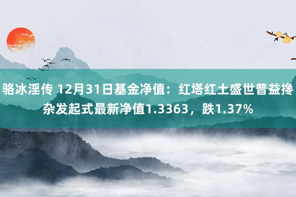 骆冰淫传 12月31日基金净值：红塔红土盛世普益搀杂发起式最新净值1.3363，跌1.37%