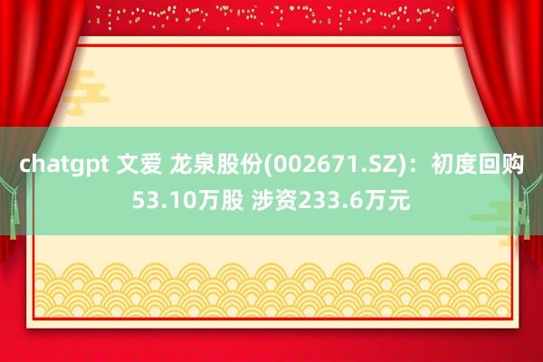 chatgpt 文爱 龙泉股份(002671.SZ)：初度回购53.10万股 涉资233.6万元