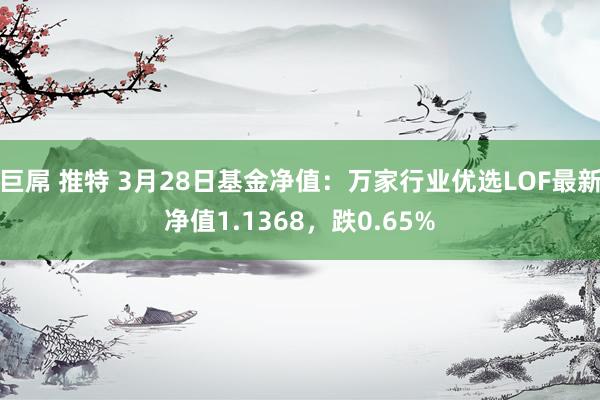 巨屌 推特 3月28日基金净值：万家行业优选LOF最新净值1.1368，跌0.65%
