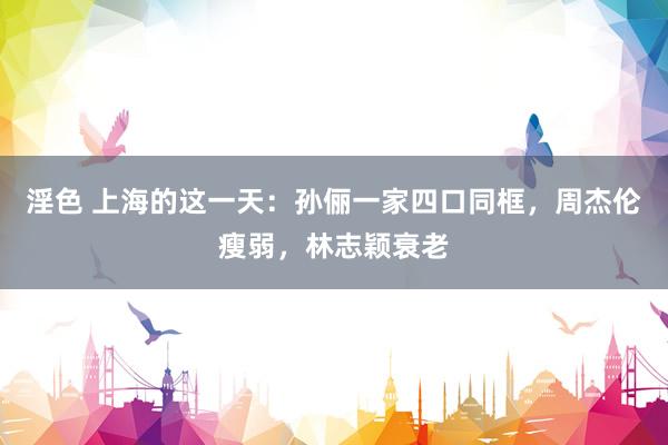 淫色 上海的这一天：孙俪一家四口同框，周杰伦瘦弱，林志颖衰老
