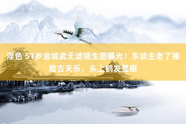 淫色 51岁金城武无滤镜生图曝光！东谈主老了撞脸古天乐，头上鹤发显眼