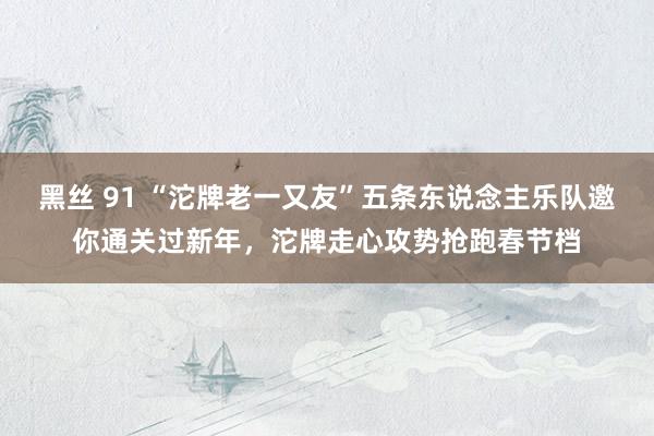 黑丝 91 “沱牌老一又友”五条东说念主乐队邀你通关过新年，沱牌走心攻势抢跑春节档