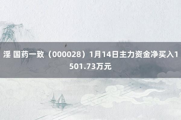 淫 国药一致（000028）1月14日主力资金净买入1501.73万元