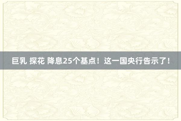 巨乳 探花 降息25个基点！这一国央行告示了！