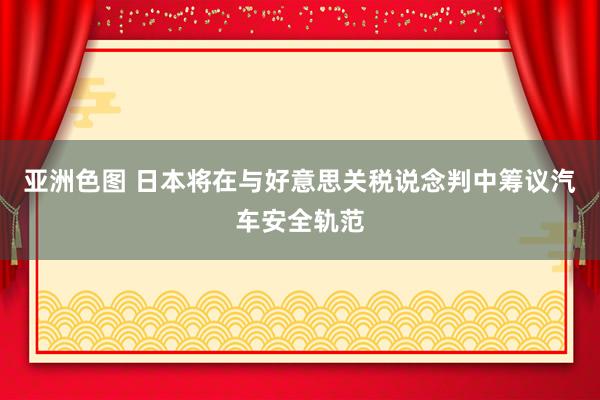亚洲色图 日本将在与好意思关税说念判中筹议汽车安全轨范