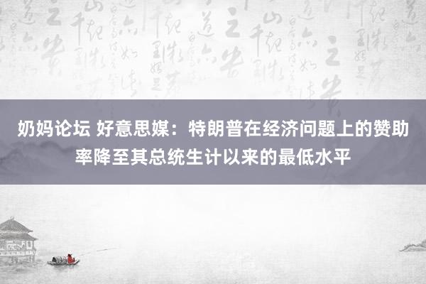 奶妈论坛 好意思媒：特朗普在经济问题上的赞助率降至其总统生计以来的最低水平