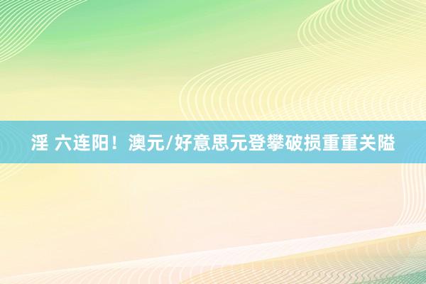 淫 六连阳！澳元/好意思元登攀破损重重关隘