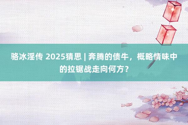 骆冰淫传 2025猜思 | 奔腾的债牛，概略情味中的拉锯战走向何方？