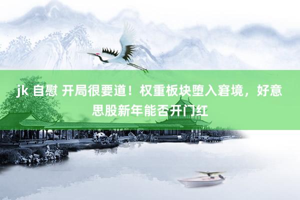 jk 自慰 开局很要道！权重板块堕入窘境，好意思股新年能否开门红