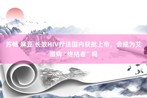 苏畅 麻豆 长效HIV疗法国内获批上市，会成为艾滋病“终结者”吗