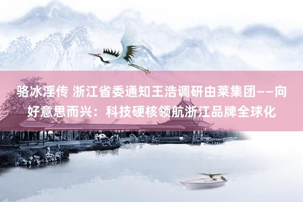 骆冰淫传 浙江省委通知王浩调研由莱集团——向好意思而兴：科技硬核领航浙江品牌全球化