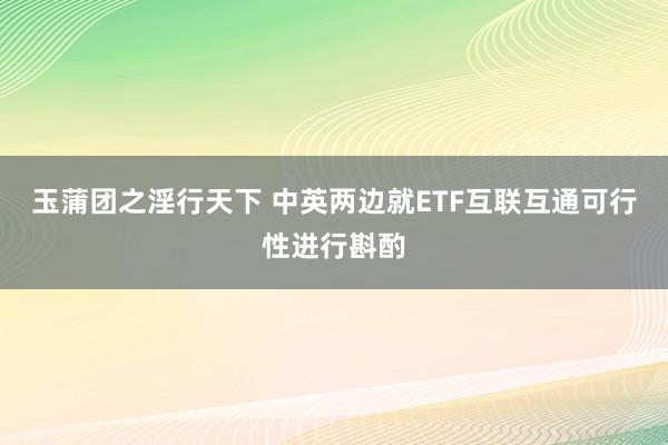 玉蒲团之淫行天下 中英两边就ETF互联互通可行性进行斟酌