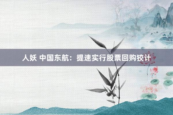 人妖 中国东航：提速实行股票回购狡计