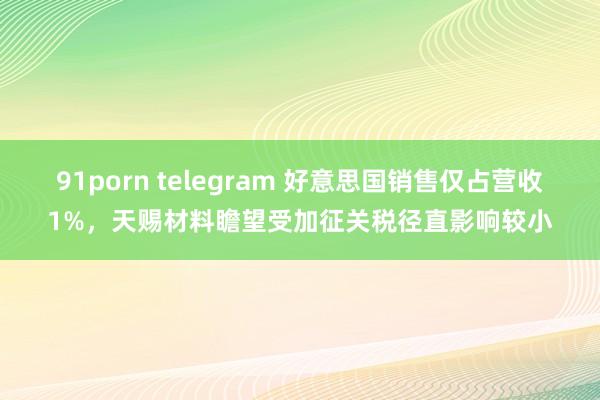 91porn telegram 好意思国销售仅占营收1%，天赐材料瞻望受加征关税径直影响较小