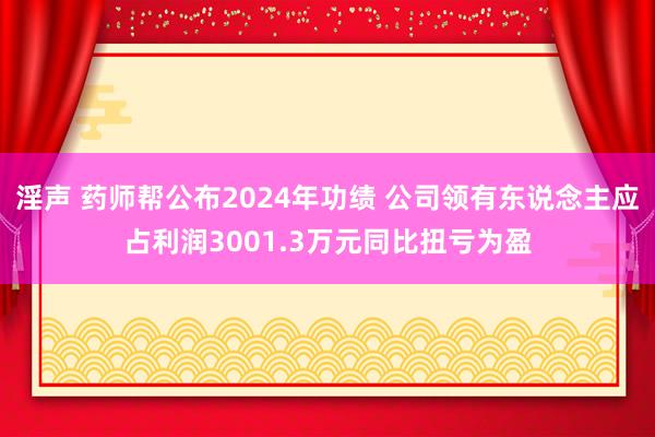 淫声 药师帮公布2024年功绩 公司领有东说念主应占利润3001.3万元同比扭亏为盈